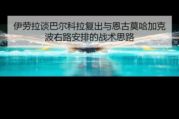 伊劳拉谈巴尔科拉复出与恩古莫哈加克波右路安排的战术思路