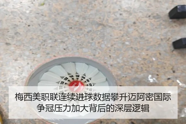 梅西美职联连续进球数据攀升迈阿密国际争冠压力加大背后的深层逻辑