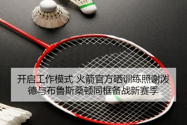 开启工作模式 火箭官方晒训练照谢泼德与布鲁斯桑顿同框备战新赛季
